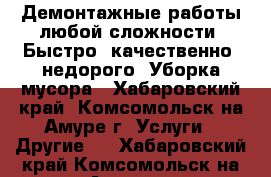 Демонтажные работы любой сложности. Быстро, качественно, недорого. Уборка мусора - Хабаровский край, Комсомольск-на-Амуре г. Услуги » Другие   . Хабаровский край,Комсомольск-на-Амуре г.